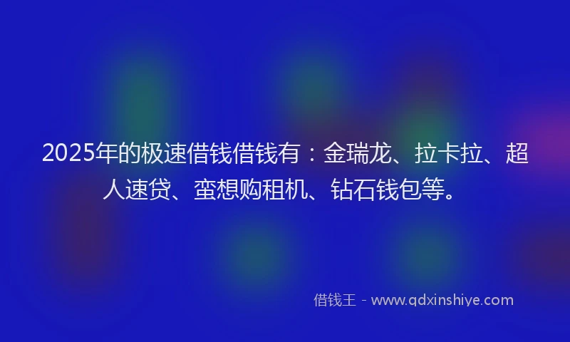 2025年的极速借钱借钱有：金瑞龙、拉卡拉、超人速贷、蛮想购租机、钻石钱包等。