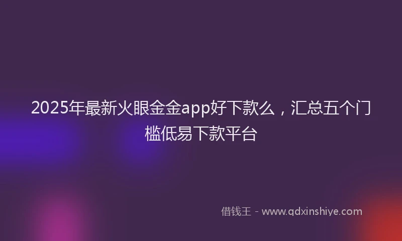 2025年最新火眼金金app好下款么，汇总五个门槛低易下款平台