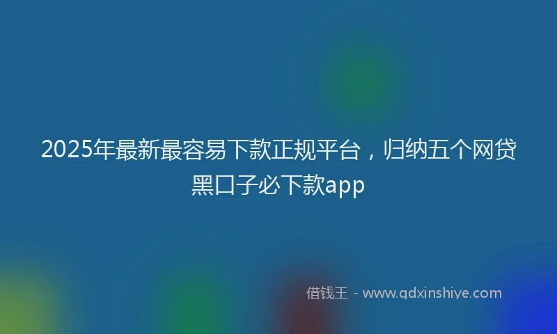 2025年最新最容易下款正规平台，归纳五个网贷黑口子必下款app
