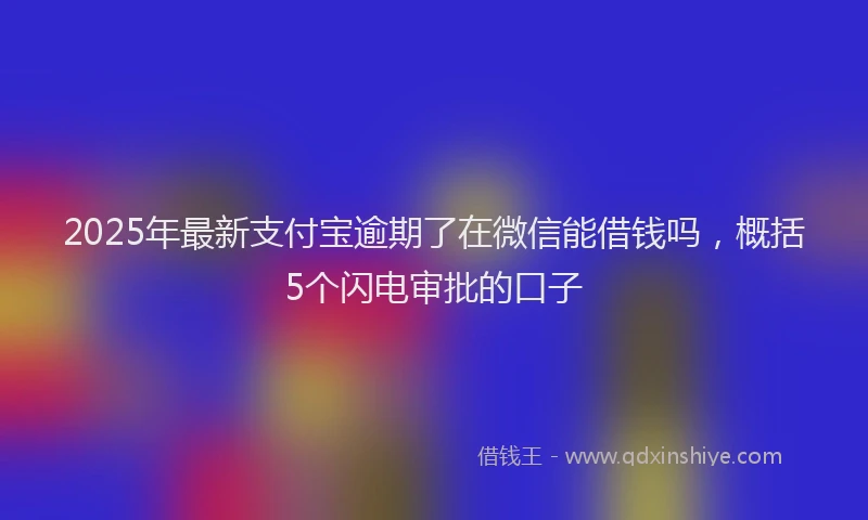 2025年最新支付宝逾期了在微信能借钱吗，概括5个闪电审批的口子