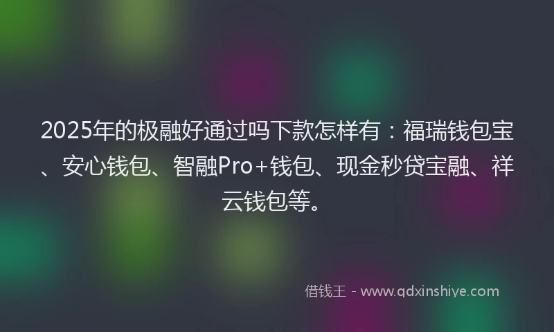 2025年的极融好通过吗下款怎样有：福瑞钱包宝、安心钱包、智融Pro+钱包、现金秒贷宝融、祥云钱包等。