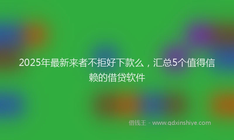 2025年最新来者不拒好下款么，汇总5个值得信赖的借贷软件