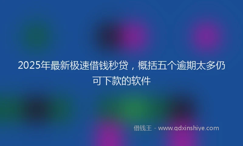 2025年最新极速借钱秒贷，概括五个逾期太多仍可下款的软件