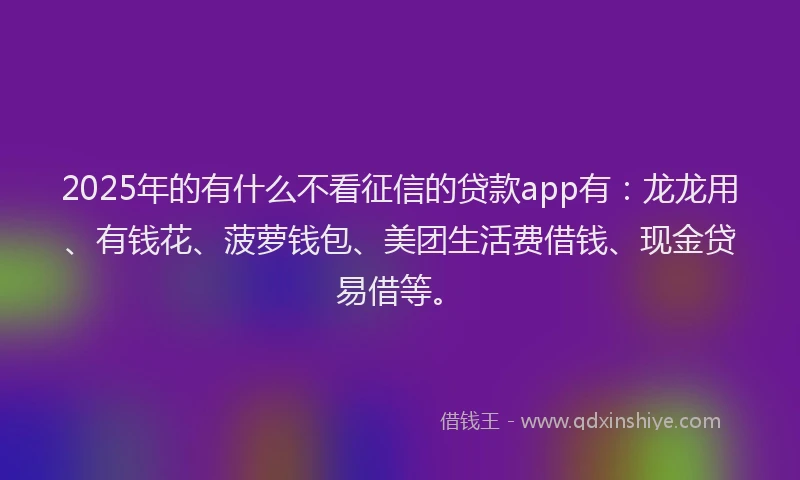 2025年的有什么不看征信的贷款app有：龙龙用、有钱花、菠萝钱包、美团生活费借钱、现金贷易借等。