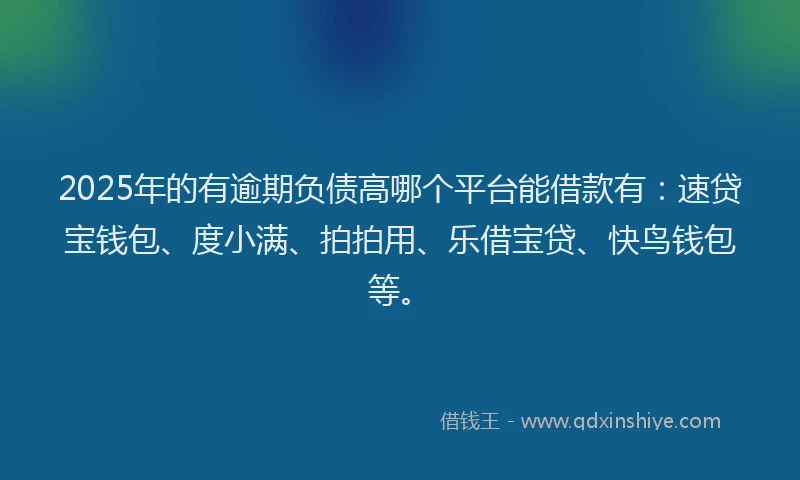 2025年的有逾期负债高哪个平台能借款有：速贷宝钱包、度小满、拍拍用、乐借宝贷、快鸟钱包等。