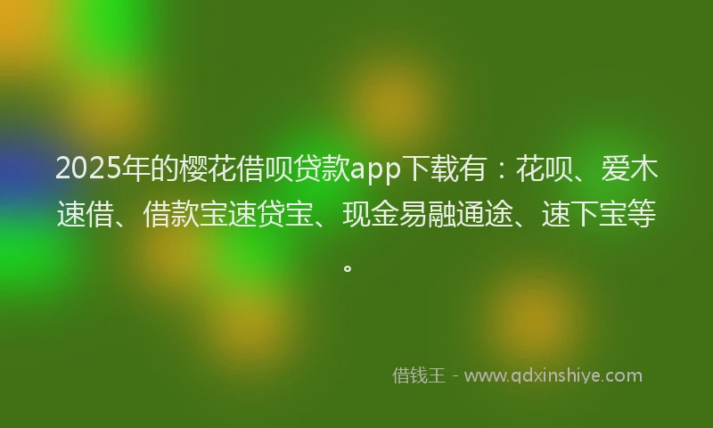 2025年的樱花借呗贷款app下载有：花呗、爱木速借、借款宝速贷宝、现金易融通途、速下宝等。