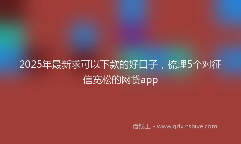 2025年最新求可以下款的好口子，梳理5个对征信宽松的网贷app