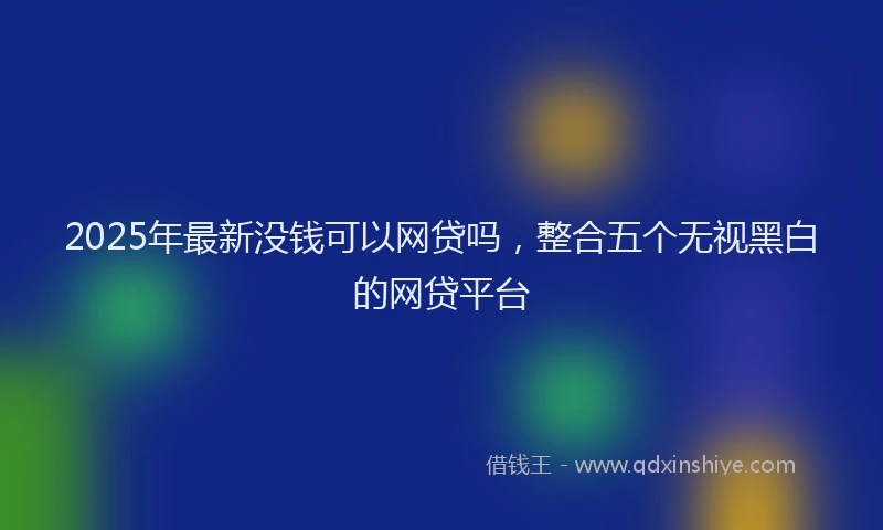 2025年最新没钱可以网贷吗，整合五个无视黑白的网贷平台