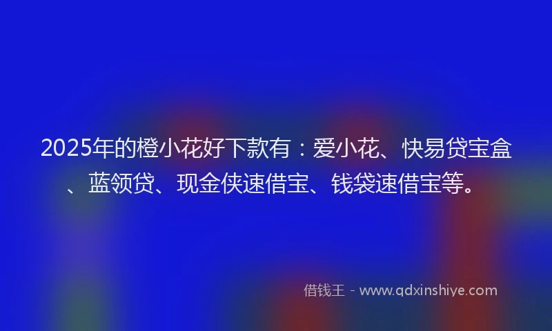 2025年的橙小花好下款有：爱小花、快易贷宝盒、蓝领贷、现金侠速借宝、钱袋速借宝等。