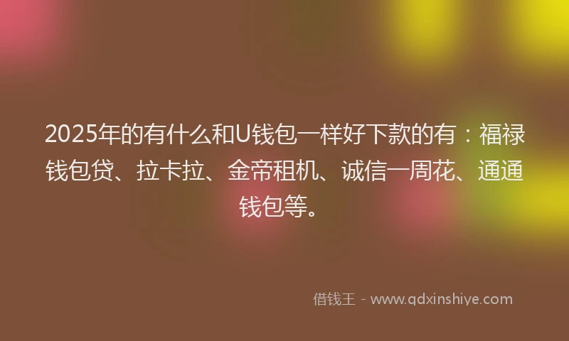 2025年的有什么和U钱包一样好下款的有：福禄钱包贷、拉卡拉、金帝租机、诚信一周花、通通钱包等。