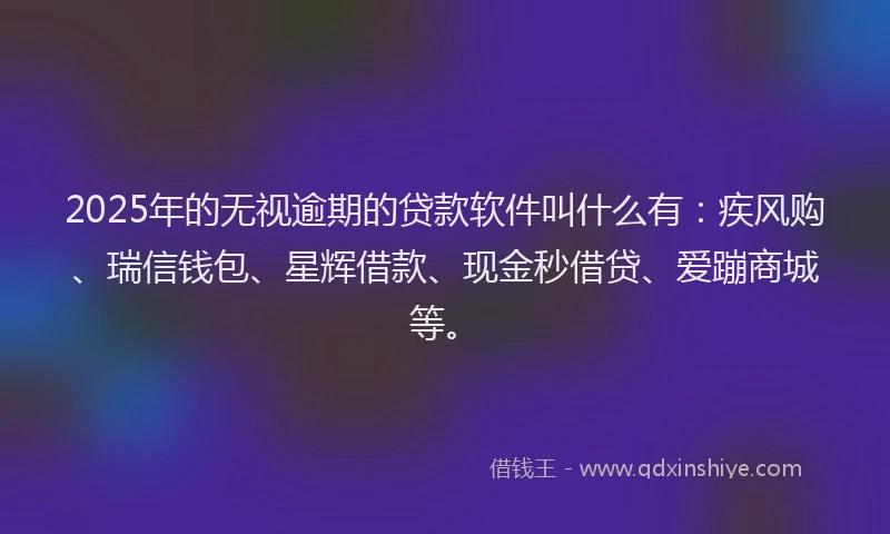 2025年的无视逾期的贷款软件叫什么有：疾风购、瑞信钱包、星辉借款、现金秒借贷、爱蹦商城等。