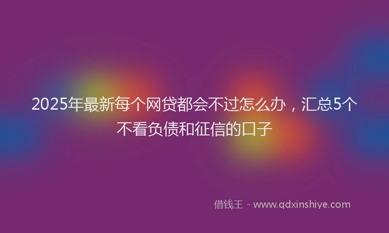 2025年最新每个网贷都会不过怎么办，汇总5个不看负债和征信的口子