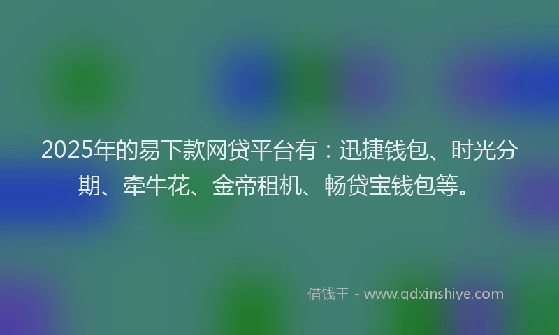 2025年的易下款网贷平台有：迅捷钱包、时光分期、牵牛花、金帝租机、畅贷宝钱包等。
