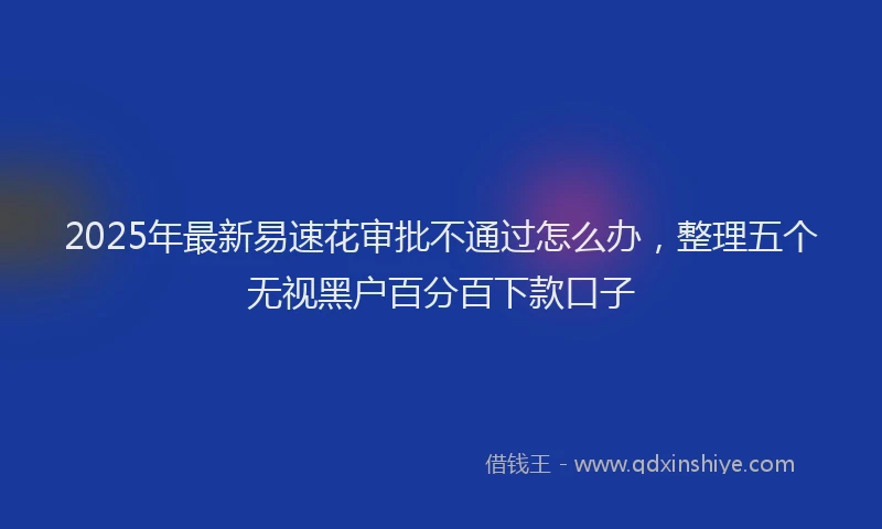 2025年最新易速花审批不通过怎么办，整理五个无视黑户百分百下款口子