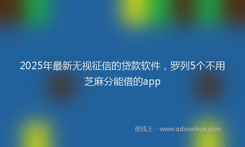 2025年最新无视征信的贷款软件，罗列5个不用芝麻分能借的app