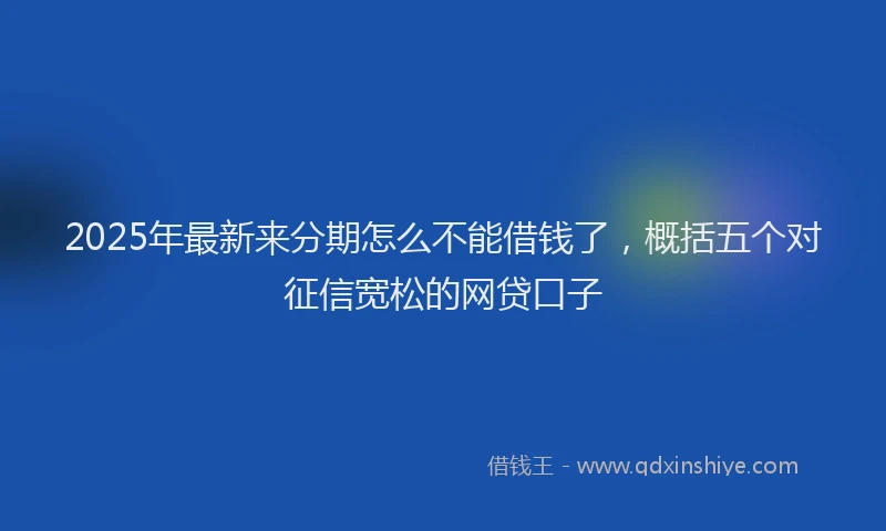 2025年最新来分期怎么不能借钱了，概括五个对征信宽松的网贷口子