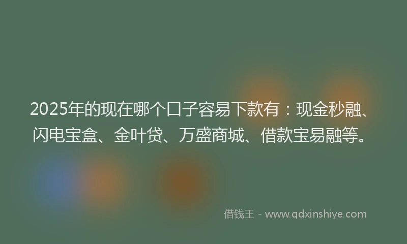 2025年的现在哪个口子容易下款有：现金秒融、闪电宝盒、金叶贷、万盛商城、借款宝易融等。