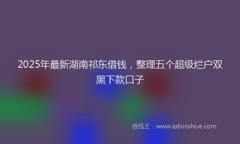 2025年最新湖南祁东借钱，整理五个超级烂户双黑下款口子