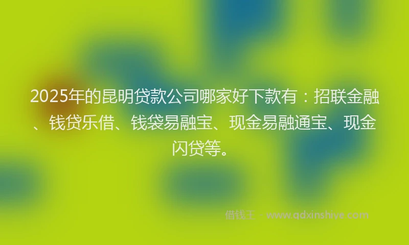 2025年的昆明贷款公司哪家好下款有：招联金融、钱贷乐借、钱袋易融宝、现金易融通宝、现金闪贷等。