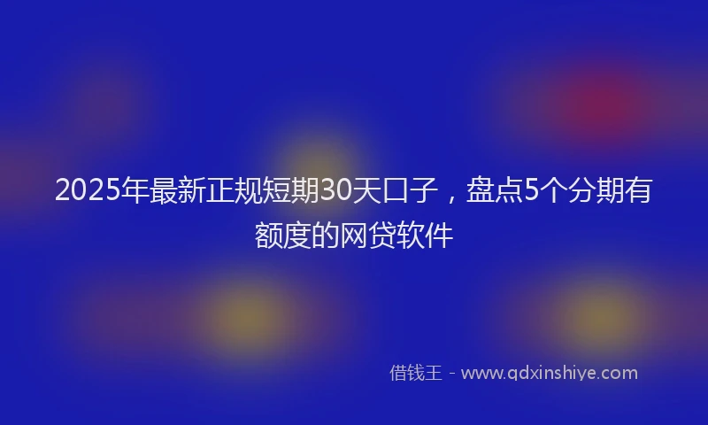 2025年最新正规短期30天口子，盘点5个分期有额度的网贷软件
