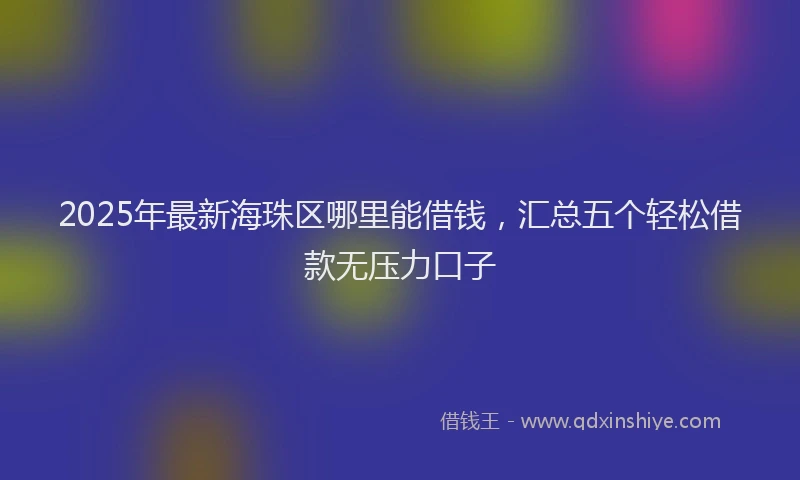 2025年最新海珠区哪里能借钱，汇总五个轻松借款无压力口子