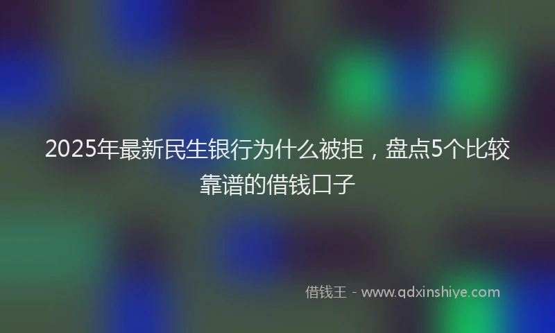 2025年最新民生银行为什么被拒，盘点5个比较靠谱的借钱口子