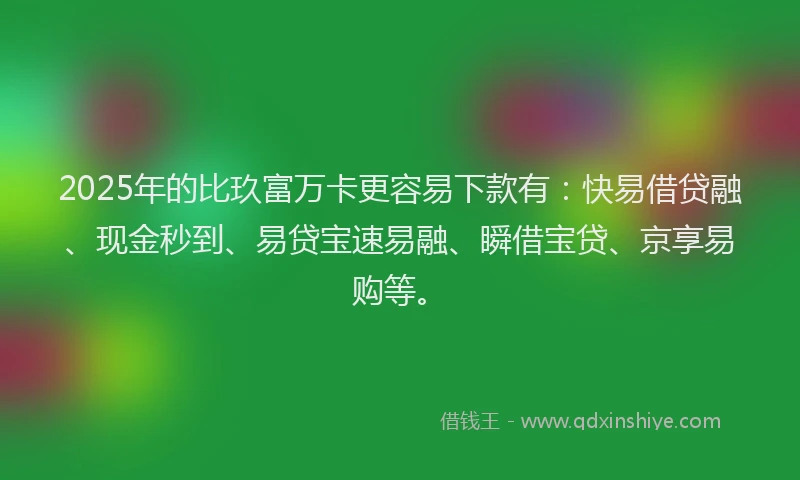 2025年的比玖富万卡更容易下款有:快易借贷融、现金秒到、易贷宝速易融、瞬借宝贷、京享易购等。