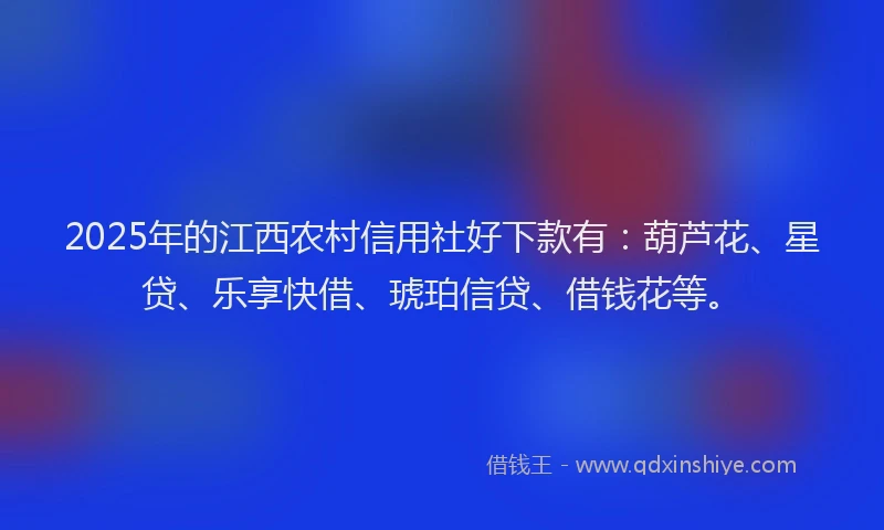 2025年的江西农村信用社好下款有:葫芦花、星贷、乐享快借、琥珀信贷、借钱花等。