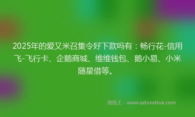 2025年的爱又米召集令好下款吗有：畅行花-信用飞-飞行卡、企鹅商城、维维钱包、鹅小易、小米随星借等。
