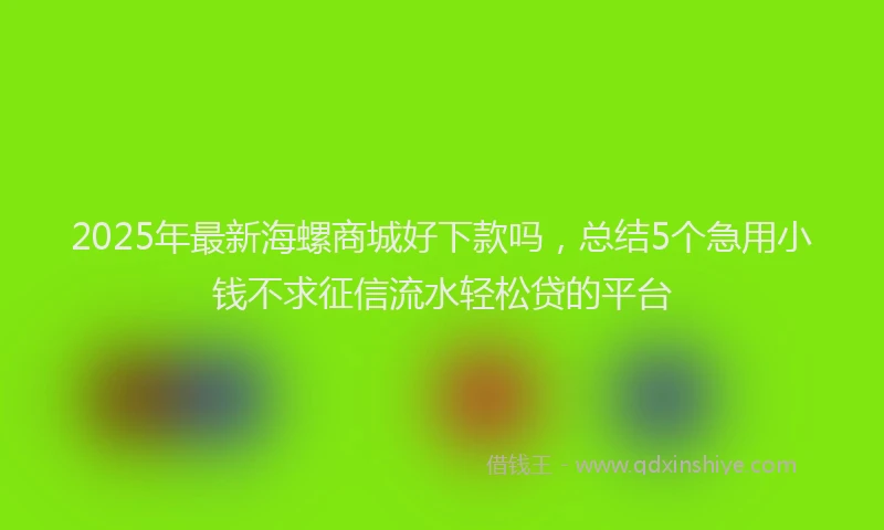 2025年最新海螺商城好下款吗，总结5个急用小钱不求征信流水轻松贷的平台