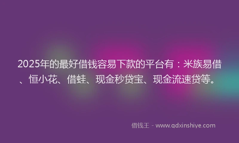 2025年的最好借钱容易下款的平台有：米族易借、恒小花、借蛙、现金秒贷宝、现金流速贷等。