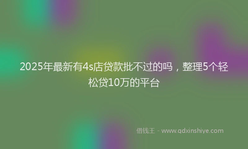 2025年最新有4s店贷款批不过的吗，整理5个轻松贷10万的平台