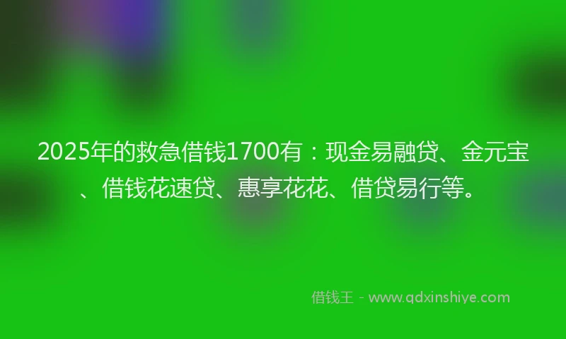 2025年的救急借钱1700有：现金易融贷、金元宝、借钱花速贷、惠享花花、借贷易行等。