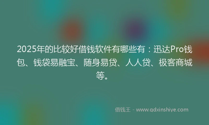 2025年的比较好借钱软件有哪些有：迅达Pro钱包、钱袋易融宝、随身易贷、人人贷、极客商城等。