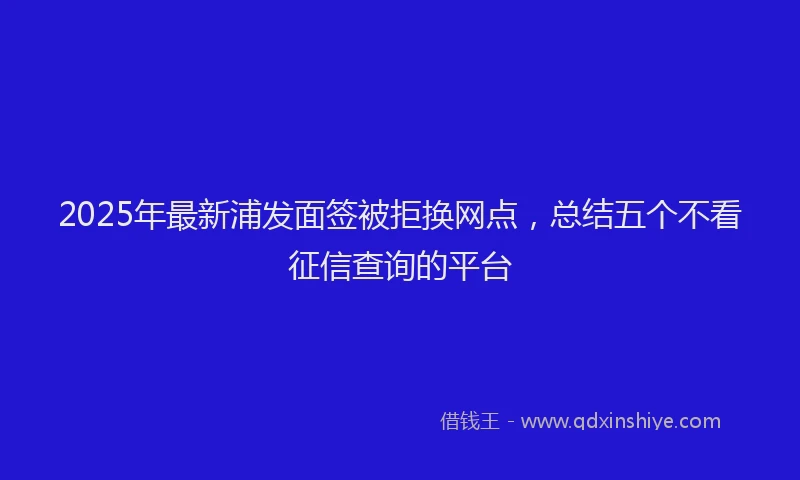 2025年最新浦发面签被拒换网点，总结五个不看征信查询的平台