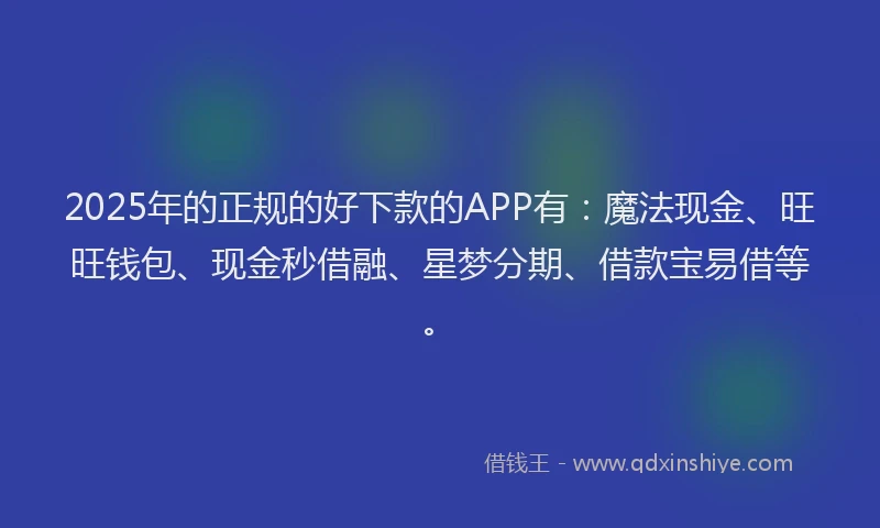 2025年的正规的好下款的APP有：魔法现金、旺旺钱包、现金秒借融、星梦分期、借款宝易借等。