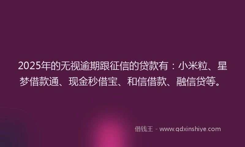 2025年的无视逾期跟征信的贷款有：小米粒、星梦借款通、现金秒借宝、和信借款、融信贷等。