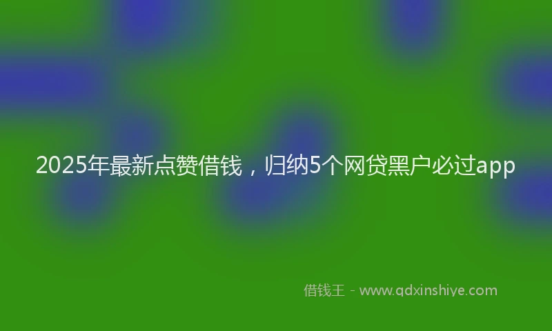 2025年最新点赞借钱，归纳5个网贷黑户必过app