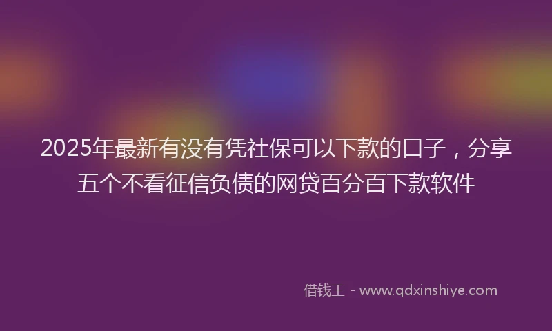 2025年最新有没有凭社保可以下款的口子，分享五个不看征信负债的网贷百分百下款软件