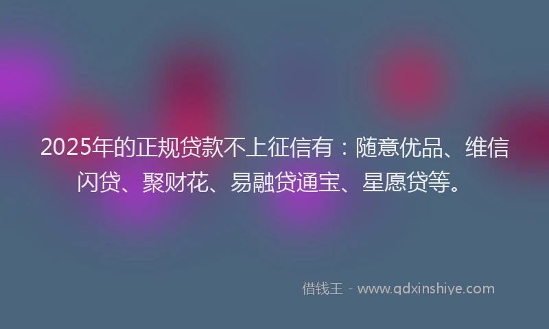2025年的正规贷款不上征信有：随意优品、维信闪贷、聚财花、易融贷通宝、星愿贷等。