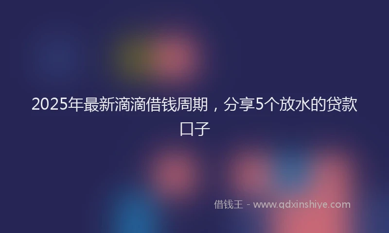 2025年最新滴滴借钱周期，分享5个放水的贷款口子