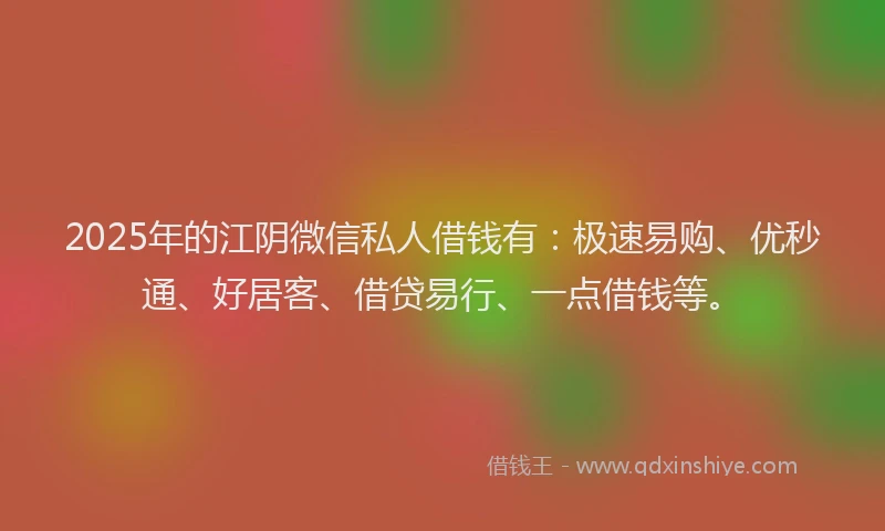 2025年的江阴微信私人借钱有：极速易购、优秒通、好居客、借贷易行、一点借钱等。