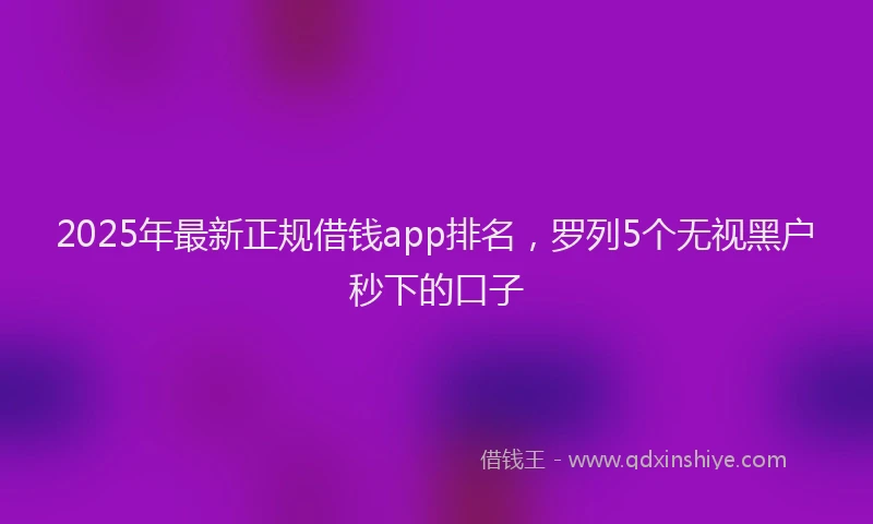 2025年最新正规借钱app排名，罗列5个无视黑户秒下的口子