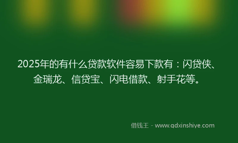 2025年的有什么贷款软件容易下款有：闪贷侠、金瑞龙、信贷宝、闪电借款、射手花等。