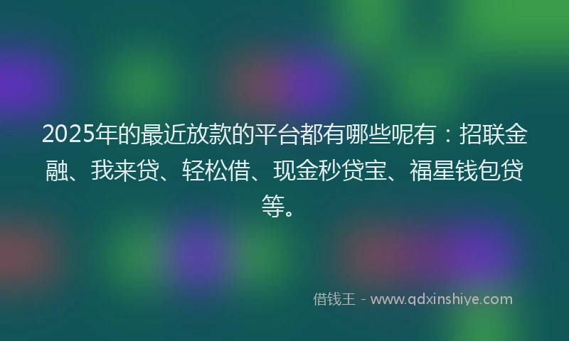 2025年的最近放款的平台都有哪些呢有：招联金融、我来贷、轻松借、现金秒贷宝、福星钱包贷等。