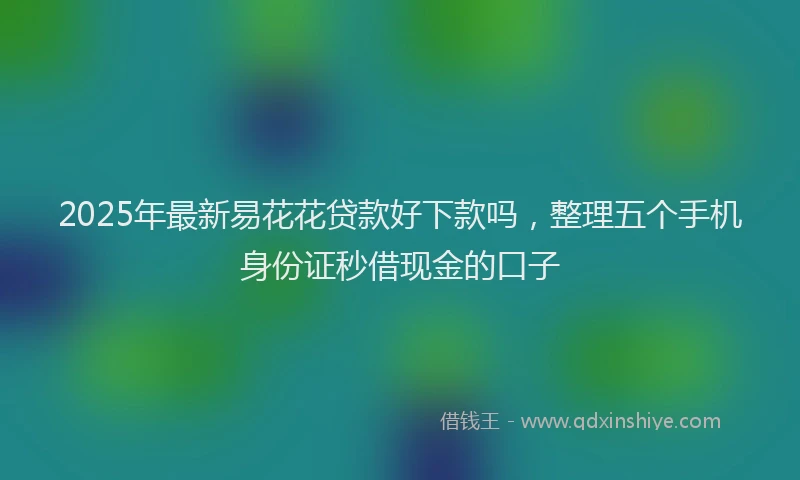 2025年最新易花花贷款好下款吗，整理五个手机身份证秒借现金的口子