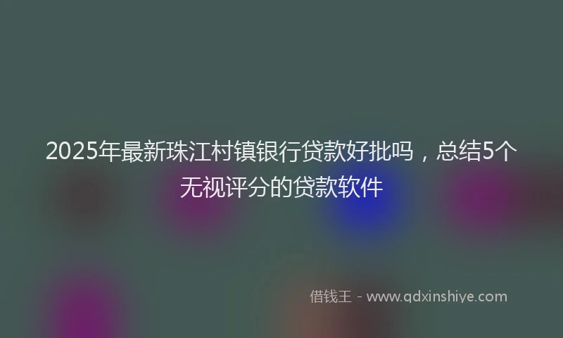 2025年最新珠江村镇银行贷款好批吗，总结5个无视评分的贷款软件