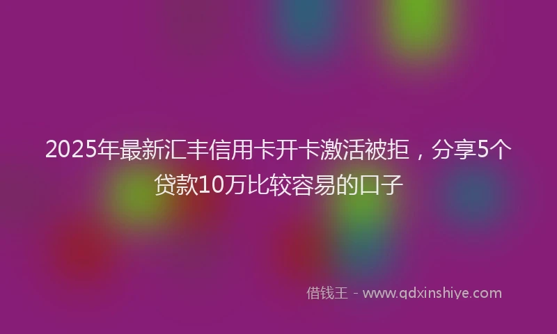 2025年最新汇丰信用卡开卡激活被拒，分享5个贷款10万比较容易的口子