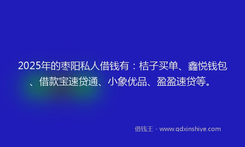 2025年的枣阳私人借钱有：桔子买单、鑫悦钱包、借款宝速贷通、小象优品、盈盈速贷等。