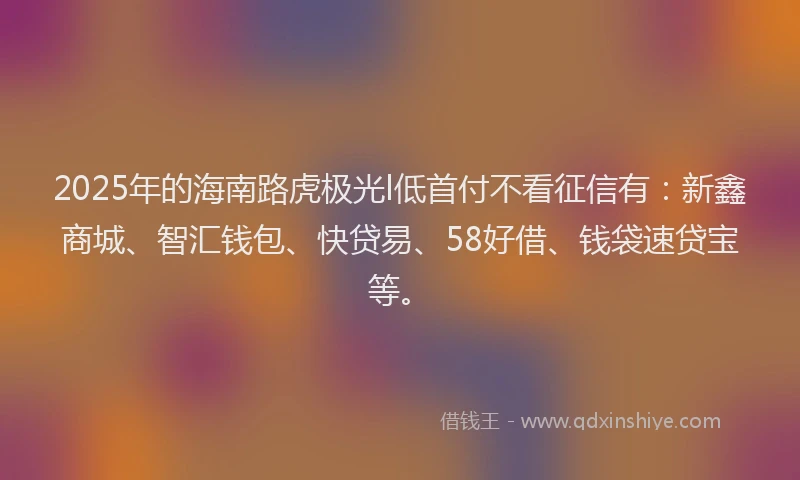 2025年的海南路虎极光l低首付不看征信有：新鑫商城、智汇钱包、快贷易、58好借、钱袋速贷宝等。